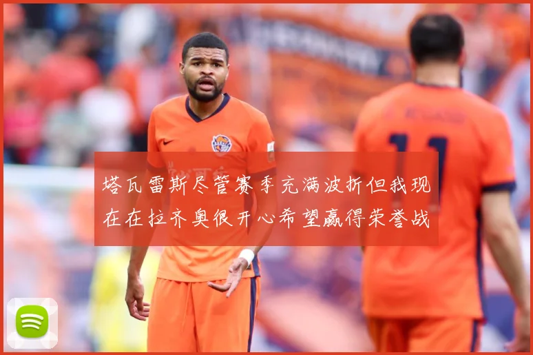 塔瓦雷斯尽管赛季充满波折但我现在在拉齐奥很开心希望赢得荣誉战术观察：最新赛事动态与深度分析