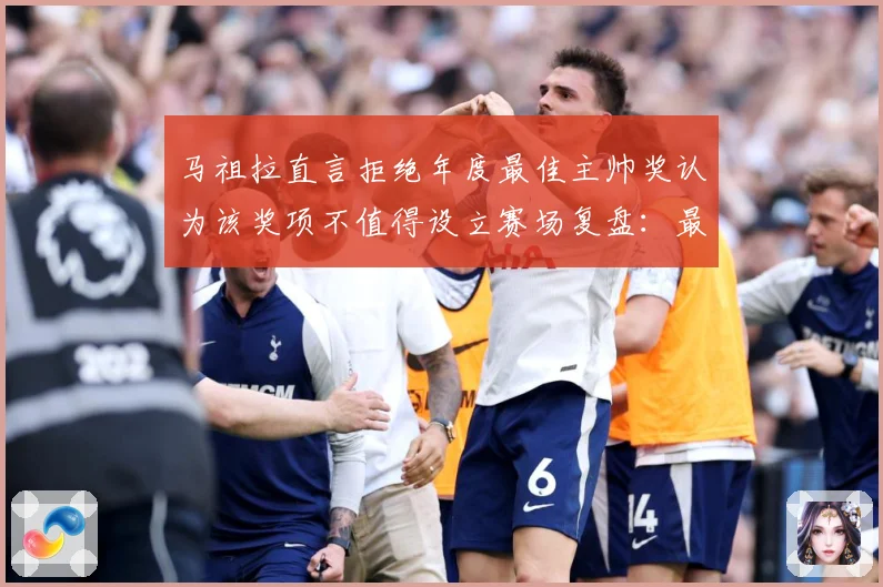 马祖拉直言拒绝年度最佳主帅奖认为该奖项不值得设立赛场复盘：最新赛事动态与深度分析