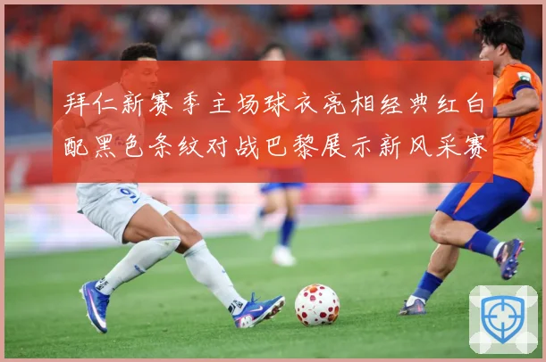 拜仁新赛季主场球衣亮相经典红白配黑色条纹对战巴黎展示新风采赛事前瞻：最新赛事动态与深度分析