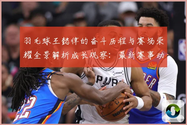 羽毛球王懿律的奋斗历程与赛场荣耀全景解析成长观察：最新赛事动态与深度分析
