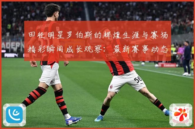 田径明星罗伯斯的辉煌生涯与赛场精彩瞬间成长观察：最新赛事动态与深度分析