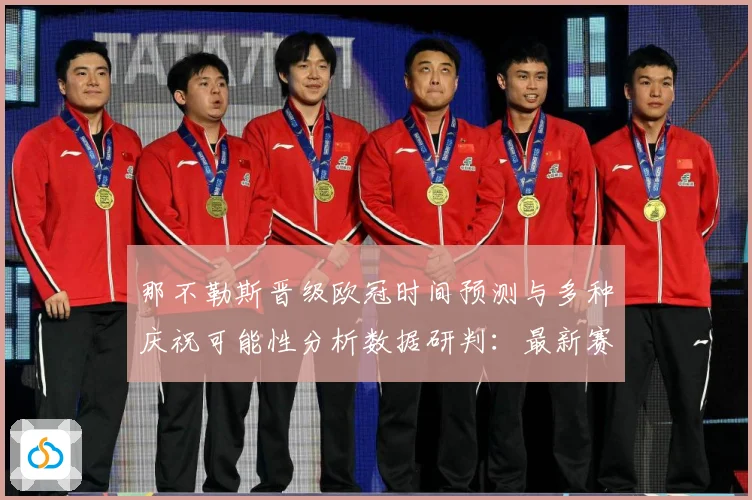 那不勒斯晋级欧冠时间预测与多种庆祝可能性分析数据研判：最新赛事动态与深度分析