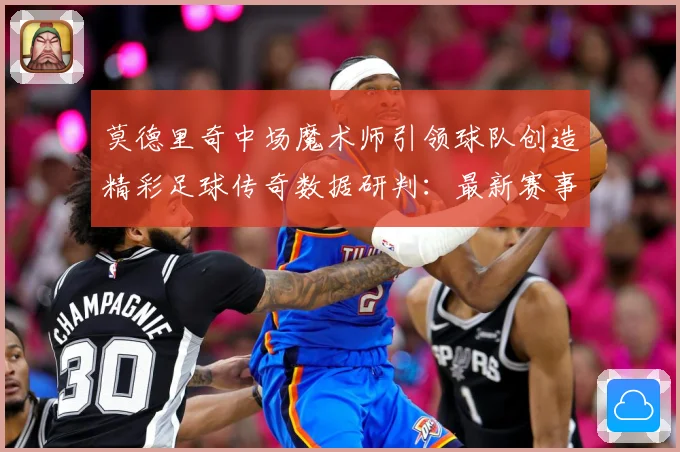 莫德里奇中场魔术师引领球队创造精彩足球传奇数据研判：最新赛事动态与深度分析