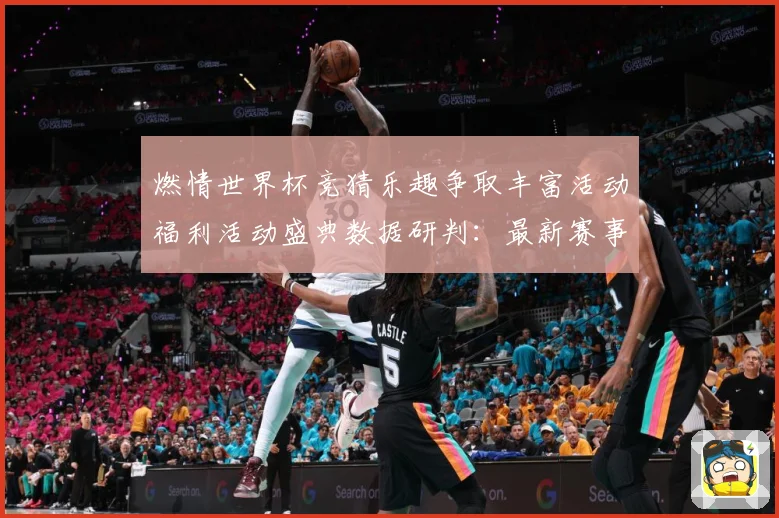 燃情世界杯竞猜乐趣争取丰富活动福利活动盛典数据研判：最新赛事动态与深度分析