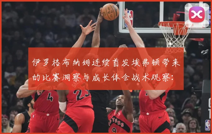 伊罗格布纳姆连续首发埃弗顿带来的比赛洞察与成长体会战术观察：最新赛事动态与深度分析