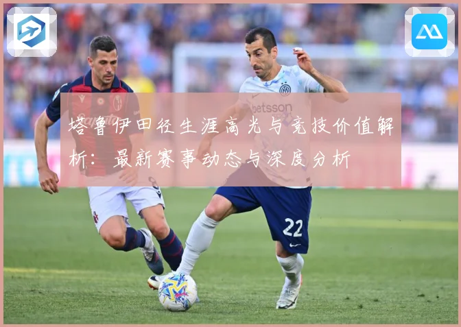 塔鲁伊田径生涯高光与竞技价值解析：最新赛事动态与深度分析