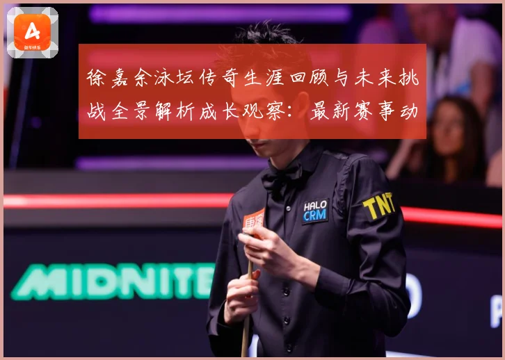 徐嘉余泳坛传奇生涯回顾与未来挑战全景解析成长观察：最新赛事动态与深度分析