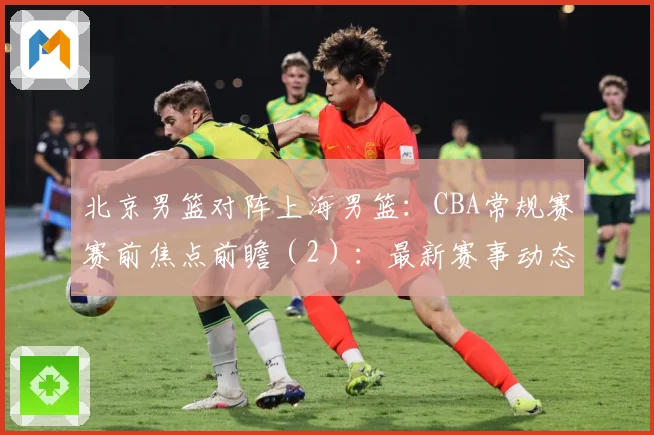 北京男篮对阵上海男篮：CBA常规赛赛前焦点前瞻（2）：最新赛事动态与深度分析
