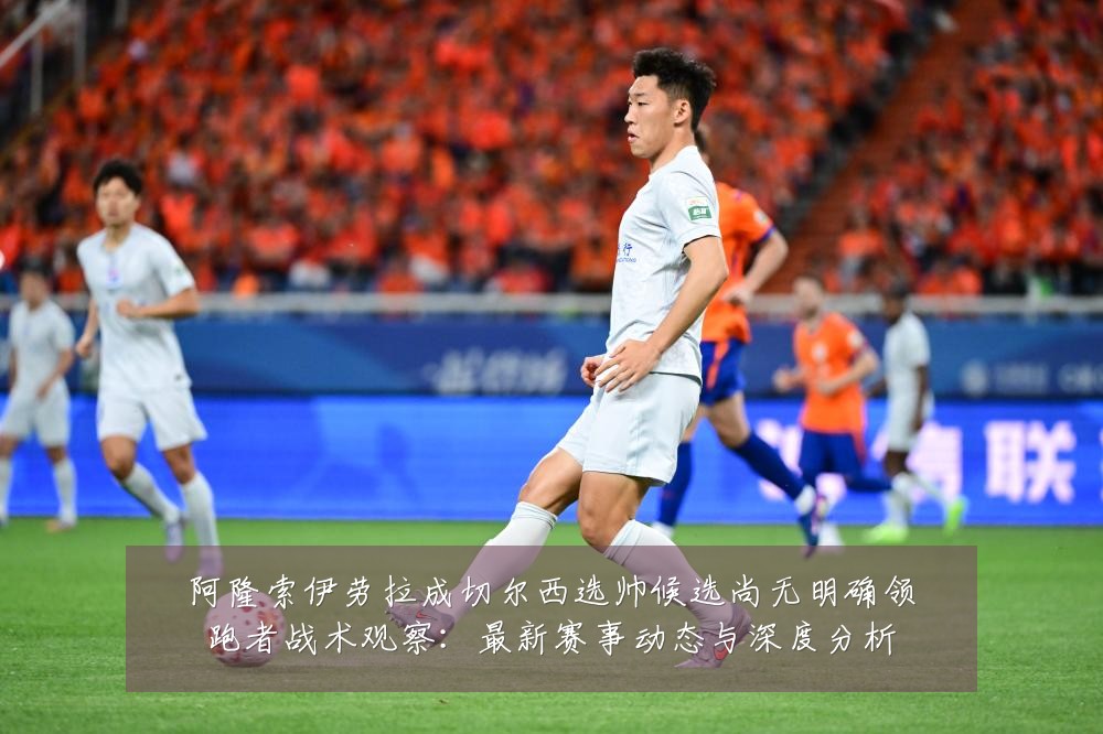 阿隆索伊劳拉成切尔西选帅候选尚无明确领跑者战术观察:最新赛事动态与深度分析
