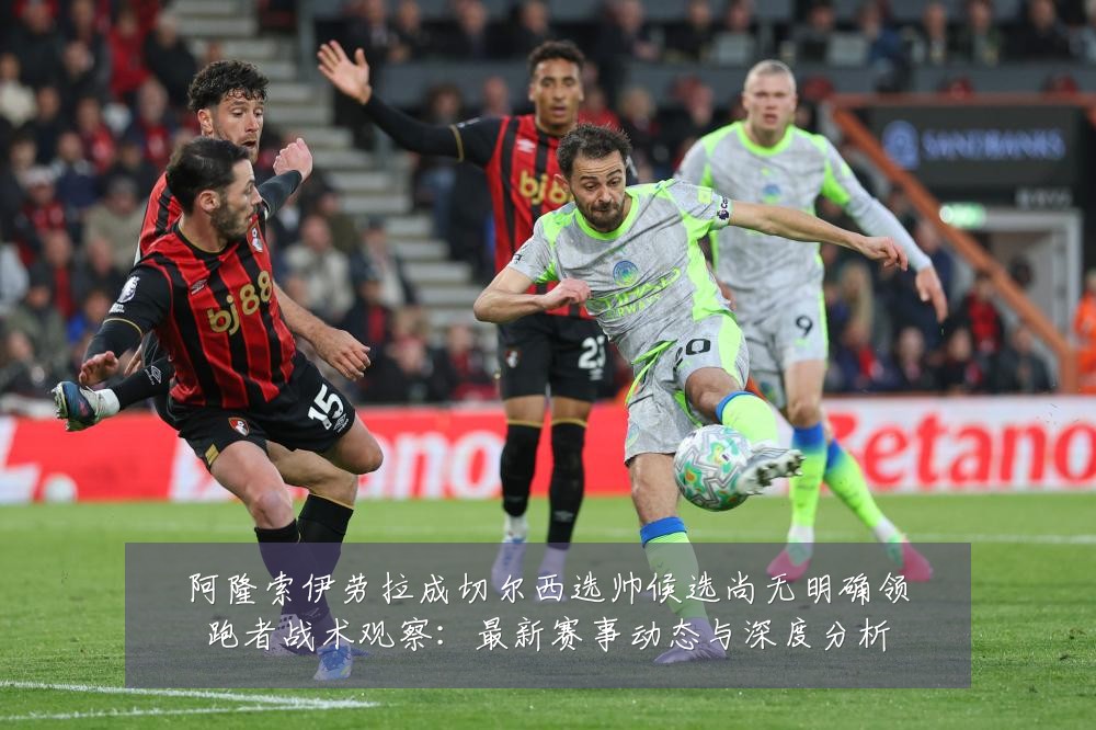 阿隆索伊劳拉成切尔西选帅候选尚无明确领跑者战术观察：最新赛事动态与深度分析