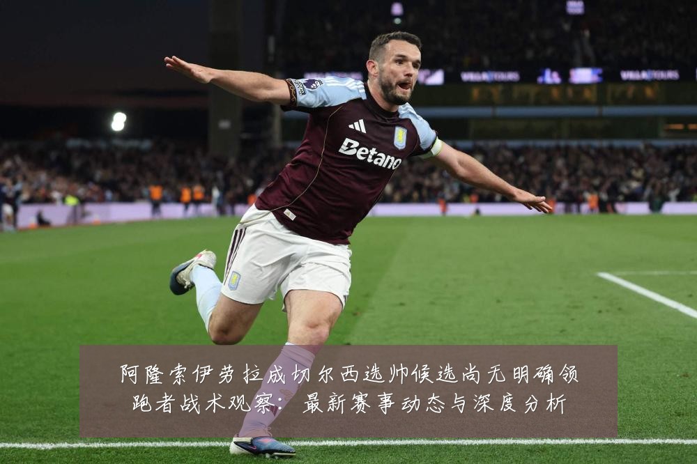 阿隆索伊劳拉成切尔西选帅候选尚无明确领跑者战术观察:最新赛事动态与深度分析