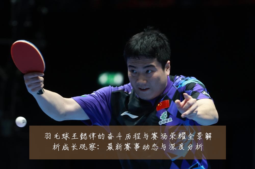 羽毛球王懿律的奋斗历程与赛场荣耀全景解析成长观察:最新赛事动态与深度分析