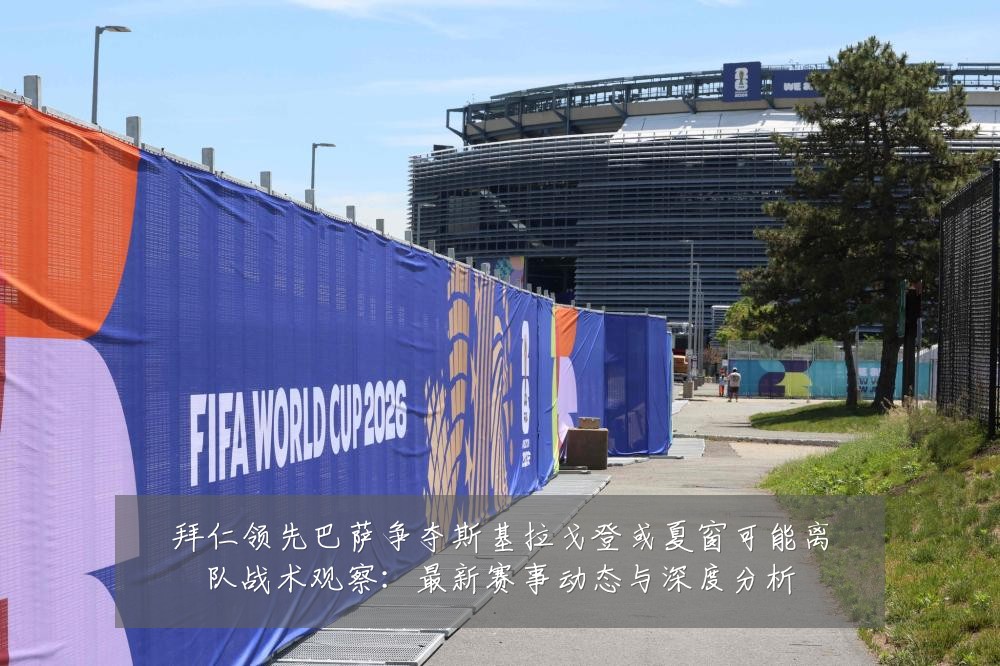 拜仁领先巴萨争夺斯基拉戈登或夏窗可能离队战术观察:最新赛事动态与深度分析