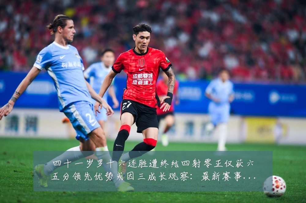 四十一岁罗十六连胜遭终结四射零正仅获六五分领先优势或因三成长观察:最新赛事动态与深度分析