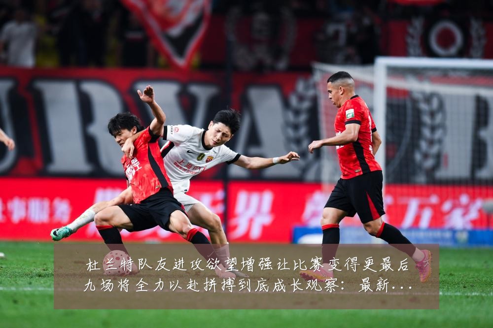杜兰特队友进攻欲望增强让比赛变得更最后九场将全力以赴拼搏到底成长观察:最新赛事动态与深度分析