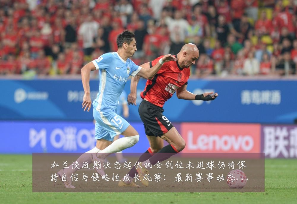 加兰谈近期状态起伏机会到位未进球仍将保持自信与侵略性成长观察:最新赛事动态与深度分析