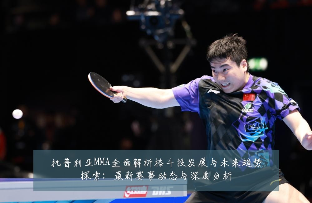 托普利亚MMA全面解析格斗技发展与未来趋势探索:最新赛事动态与深度分析