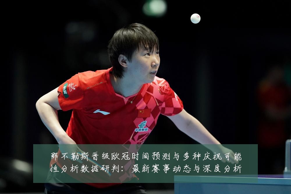 那不勒斯晋级欧冠时间预测与多种庆祝可能性分析数据研判:最新赛事动态与深度分析