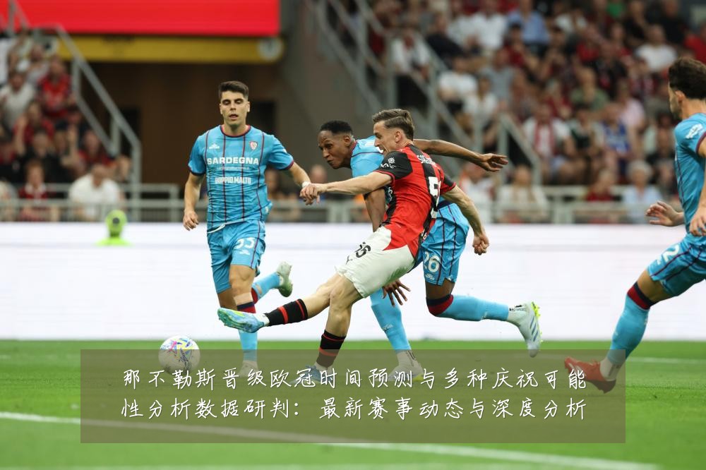 那不勒斯晋级欧冠时间预测与多种庆祝可能性分析数据研判:最新赛事动态与深度分析