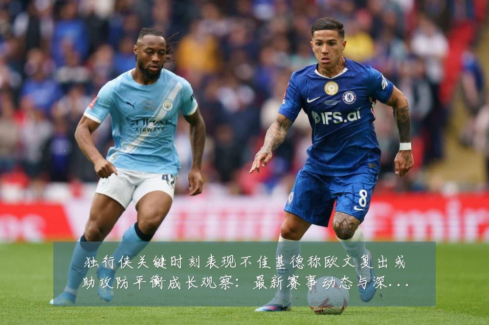 独行侠关键时刻表现不佳基德称欧文复出或助攻防平衡成长观察:最新赛事动态与深度分析