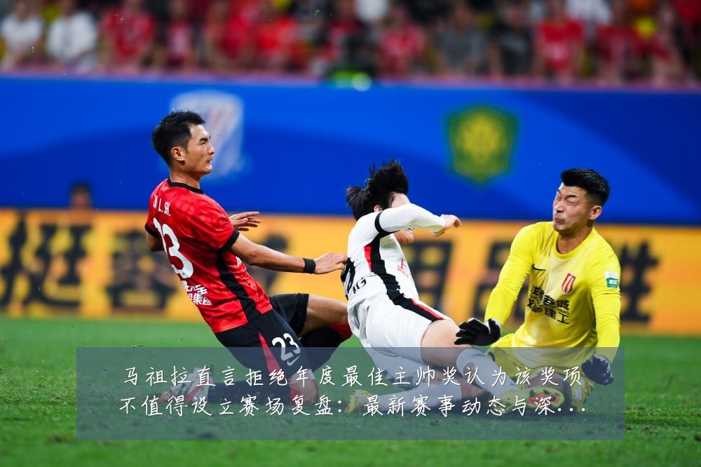 马祖拉直言拒绝年度最佳主帅奖认为该奖项不值得设立赛场复盘:最新赛事动态与深度分析