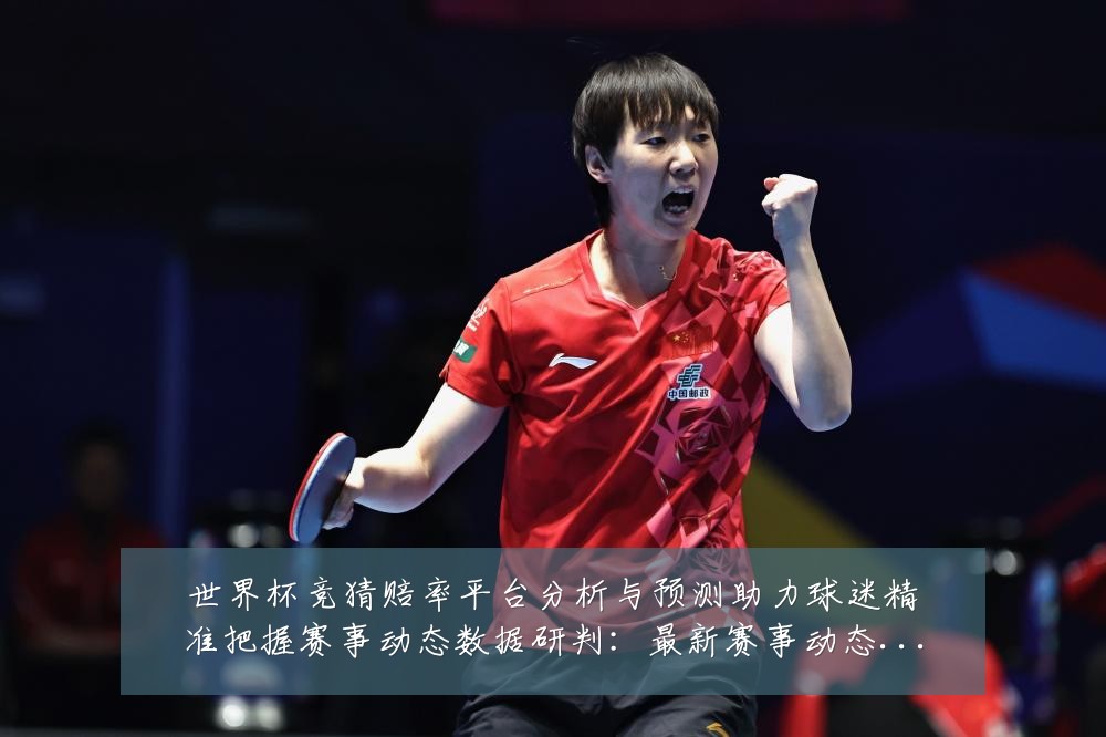 世界杯竞猜赔率平台分析与预测助力球迷精准把握赛事动态数据研判:最新赛事动态与深度分析