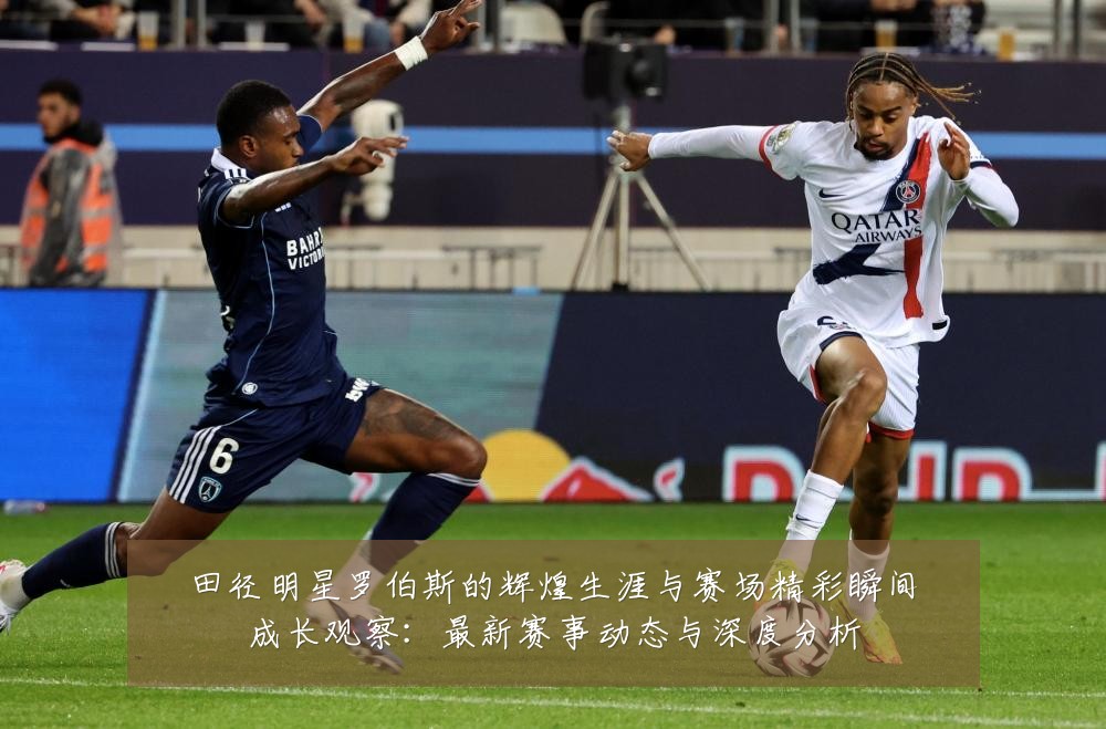 田径明星罗伯斯的辉煌生涯与赛场精彩瞬间成长观察:最新赛事动态与深度分析