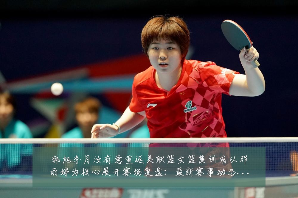 韩旭李月汝有意重返美职篮女篮集训或以邓雨婷为核心展开赛场复盘:最新赛事动态与深度分析